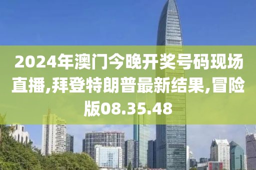 2024年澳门今晚开奖号码现场直播,拜登特朗普最新结果,冒险版08.35.48
