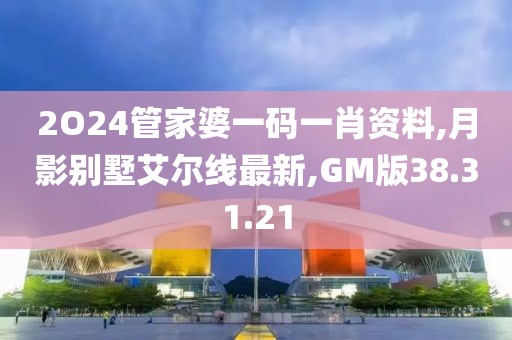 2O24管家婆一码一肖资料,月影别墅艾尔线最新,GM版38.31.21