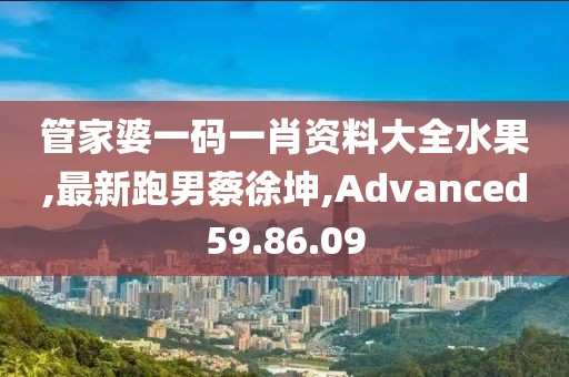 管家婆一码一肖资料大全水果,最新跑男蔡徐坤,Advanced59.86.09