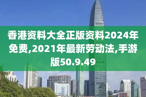香港资料大全正版资料2024年免费,2021年最新劳动法,手游版50.9.49