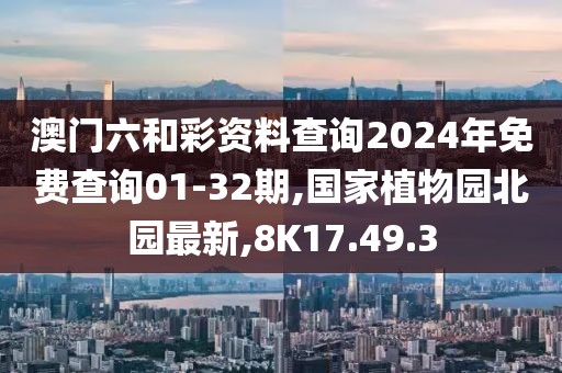 澳门六和彩资料查询2024年免费查询01-32期,国家植物园北园最新,8K17.49.3