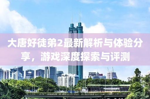 大唐好徒弟2最新解析与体验分享，游戏深度探索与评测