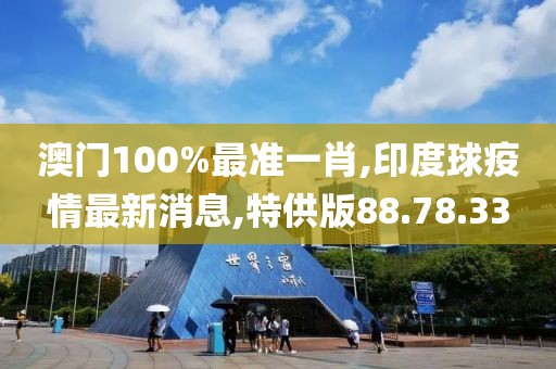 澳门100%最准一肖,印度球疫情最新消息,特供版88.78.33