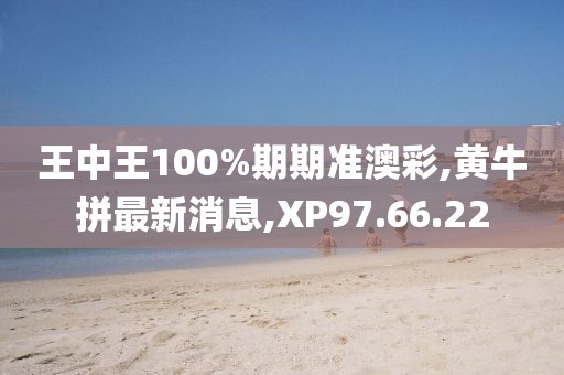 王中王100%期期准澳彩,黄牛拼最新消息,XP97.66.22