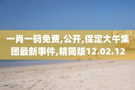 一肖一码免费,公开,保定大午集团最新事件,精简版12.02.12