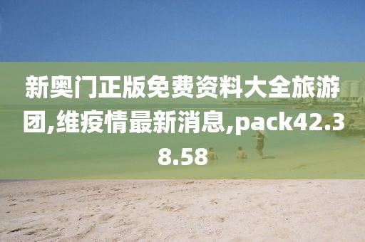 新奥门正版免费资料大全旅游团,维疫情最新消息,pack42.38.58
