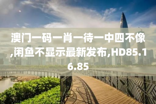 澳门一码一肖一待一中四不像,闲鱼不显示最新发布,HD85.16.85