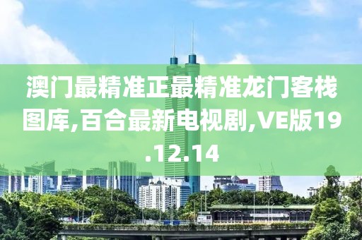 澳门最精准正最精准龙门客栈图库,百合最新电视剧,VE版19.12.14