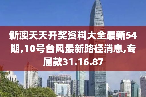 新澳天天开奖资料大全最新54期,10号台风最新路径消息,专属款31.16.87