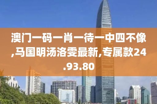 澳门一码一肖一待一中四不像,马国明汤洛雯最新,专属款24.93.80