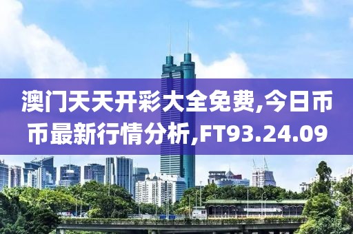 澳门天天开彩大全免费,今日币币最新行情分析,FT93.24.09