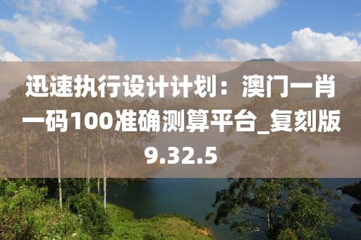 迅速执行设计计划：澳门一肖一码100准确测算平台_复刻版9.32.5