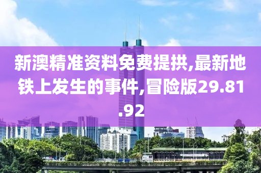新澳精准资料免费提拱,最新地铁上发生的事件,冒险版29.81.92