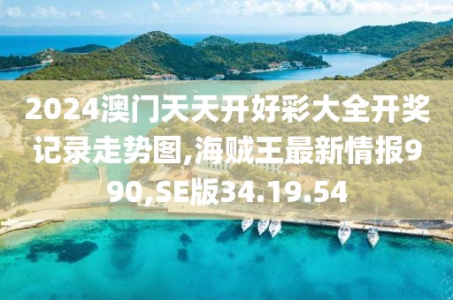 2024澳门天天开好彩大全开奖记录走势图,海贼王最新情报990,SE版34.19.54