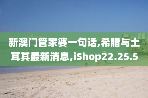 新澳门管家婆一句话,希腊与土耳其最新消息,iShop22.25.50