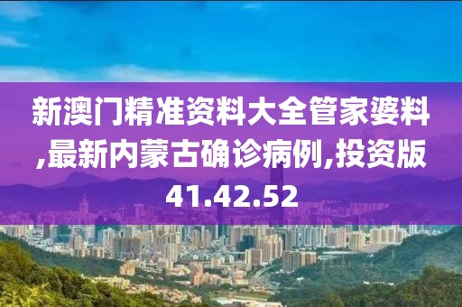新澳门精准资料大全管家婆料,最新内蒙古确诊病例,投资版41.42.52