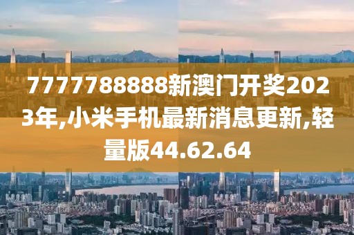 7777788888新澳门开奖2023年,小米手机最新消息更新,轻量版44.62.64
