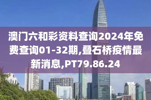 澳门六和彩资料查询2024年免费查询01-32期,叠石桥疫情最新消息,PT79.86.24