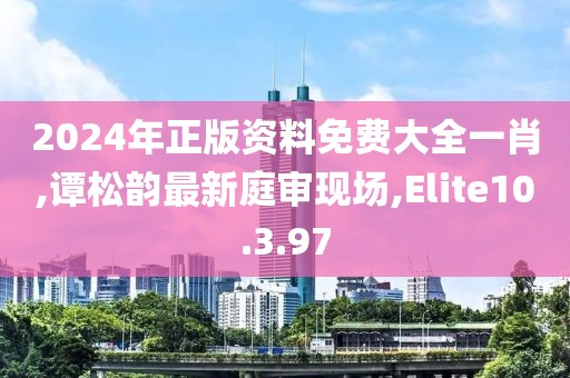 2024年正版资料免费大全一肖,谭松韵最新庭审现场,Elite10.3.97