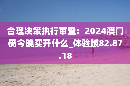 合理决策执行审查：2024澳门码今晚买开什么_体验版82.87.18