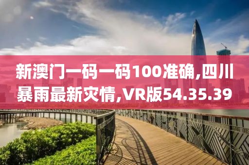 新澳门一码一码100准确,四川暴雨最新灾情,VR版54.35.39