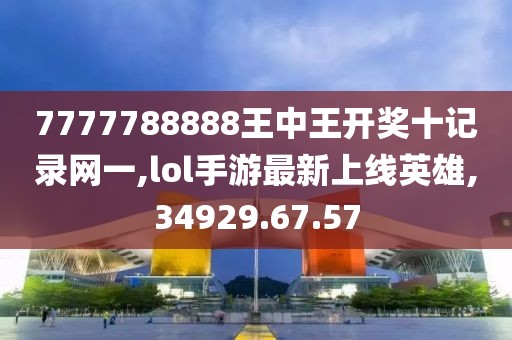7777788888王中王开奖十记录网一,lol手游最新上线英雄,34929.67.57