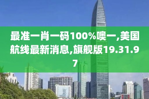 最准一肖一码100%噢一,美国航线最新消息,旗舰版19.31.97