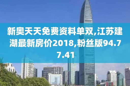 新奥天天免费资料单双,江苏建湖最新房价2018,粉丝版94.77.41