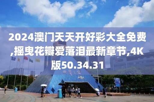 2024澳门天天开好彩大全免费,摇曳花瓣爱落泪最新章节,4K版50.34.31