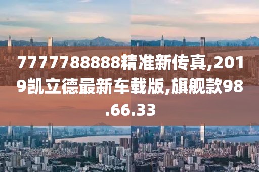 7777788888精准新传真,2019凯立德最新车载版,旗舰款98.66.33