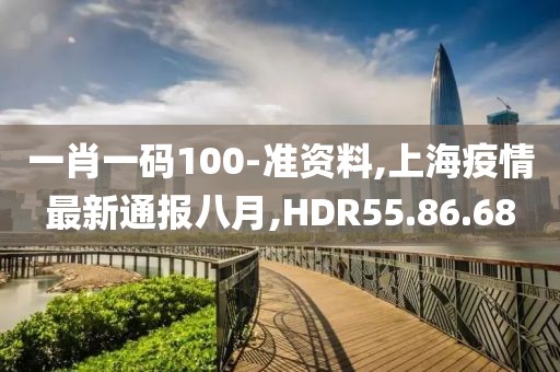 一肖一码100-准资料,上海疫情最新通报八月,HDR55.86.68