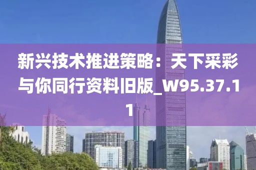 新兴技术推进策略：天下采彩与你同行资料旧版_W95.37.11