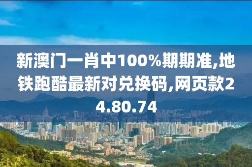 新澳门一肖中100%期期准,地铁跑酷最新对兑换码,网页款24.80.74