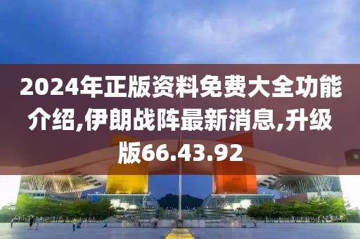 2024年正版资料免费大全功能介绍,伊朗战阵最新消息,升级版66.43.92