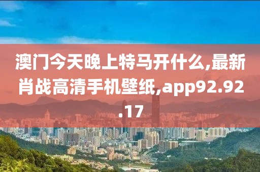 澳门今天晚上特马开什么,最新肖战高清手机壁纸,app92.92.17