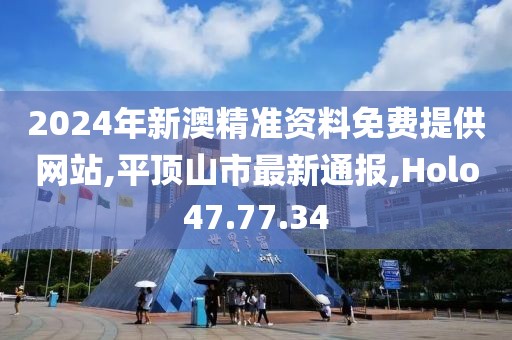 2024年新澳精准资料免费提供网站,平顶山市最新通报,Holo47.77.34