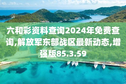 六和彩资料查询2024年免费查询,解放军东部战区最新动态,增强版85.3.59