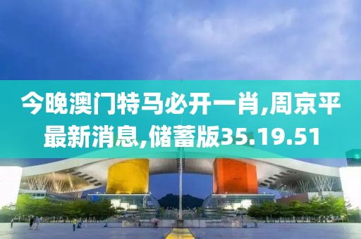 今晚澳门特马必开一肖,周京平最新消息,储蓄版35.19.51
