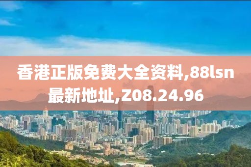 香港正版免费大全资料,88lsn最新地址,Z08.24.96