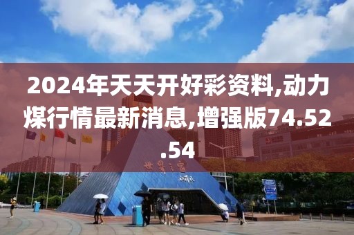 2024年天天开好彩资料,动力煤行情最新消息,增强版74.52.54