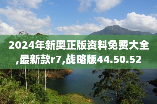 2024年新奥正版资料免费大全,最新款r7,战略版44.50.52