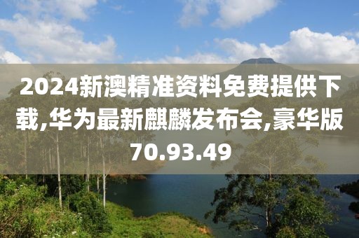 2024新澳精准资料免费提供下载,华为最新麒麟发布会,豪华版70.93.49