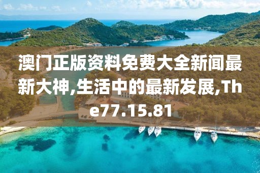 澳门正版资料免费大全新闻最新大神,生活中的最新发展,The77.15.81