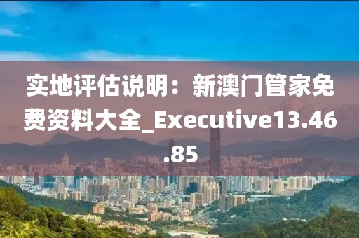 实地评估说明：新澳门管家免费资料大全_Executive13.46.85