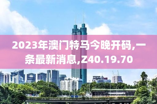 2023年澳门特马今晚开码,一条最新消息,Z40.19.70