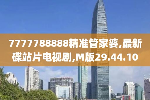 7777788888精准管家婆,最新碟站片电视剧,M版29.44.10