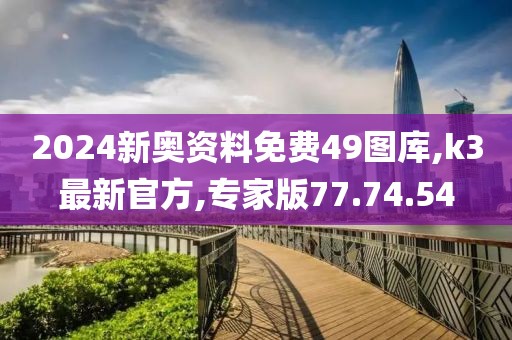 2024新奥资料免费49图库,k3最新官方,专家版77.74.54