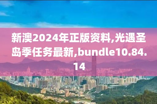 新澳2024年正版资料,光遇圣岛季任务最新,bundle10.84.14