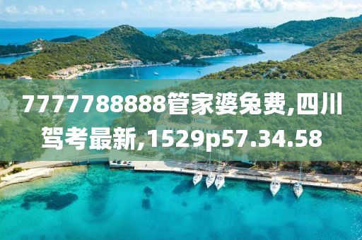 7777788888管家婆兔费,四川驾考最新,1529p57.34.58