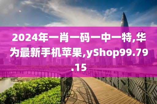 2024年一肖一码一中一特,华为最新手机苹果,yShop99.79.15